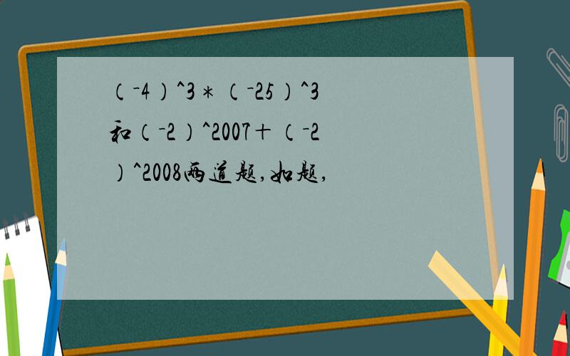 （－4）^3＊（－25）^3和（－2）^2007＋（－2）^2008两道题,如题,