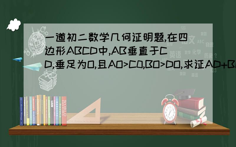 一道初二数学几何证明题,在四边形ABCD中,AB垂直于CD,垂足为O,且AO>C0,BO>DO,求证AD+BC>AB+CD.
