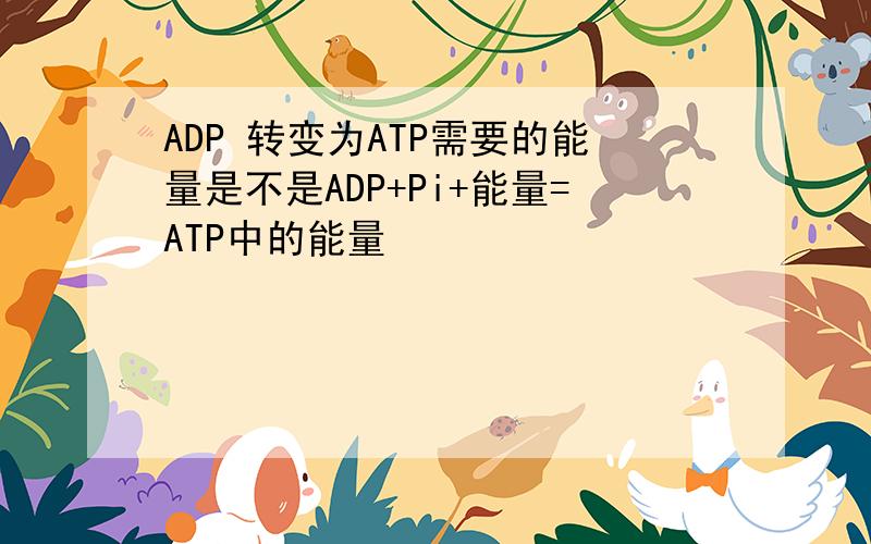 ADP 转变为ATP需要的能量是不是ADP+Pi+能量=ATP中的能量