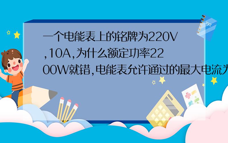 一个电能表上的铭牌为220V,10A,为什么额定功率2200W就错,电能表允许通过的最大电流为10A就对