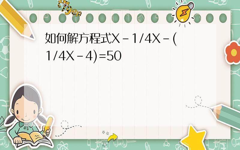 如何解方程式X-1/4X-(1/4X-4)=50