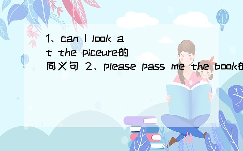 1、can I look at the piceure的同义句 2、please pass me the book的同义句