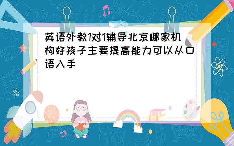 英语外教1对1辅导北京哪家机构好孩子主要提高能力可以从口语入手