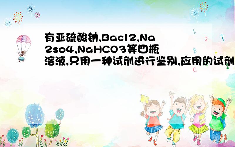 有亚硫酸钠,Bacl2,Na2so4,NaHCO3等四瓶溶液,只用一种试剂进行鉴别,应用的试剂是A Na2co3 BBa(OH)2 CH2SO4 D AgNO3