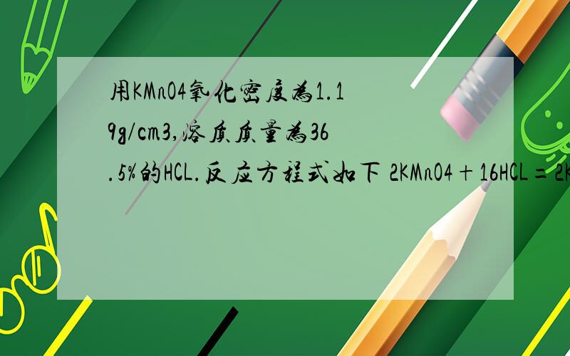 用KMnO4氧化密度为1.19g/cm3,溶质质量为36.5%的HCL.反应方程式如下 2KMnO4+16HCL=2KCL+2MnCl2+5Cl2上升符号+8H2o （1）15.8gKMnO4能使多少克HCl发生上述反应?有多少克HCl被氧化?（2）产生的Cl2在标准状况下的