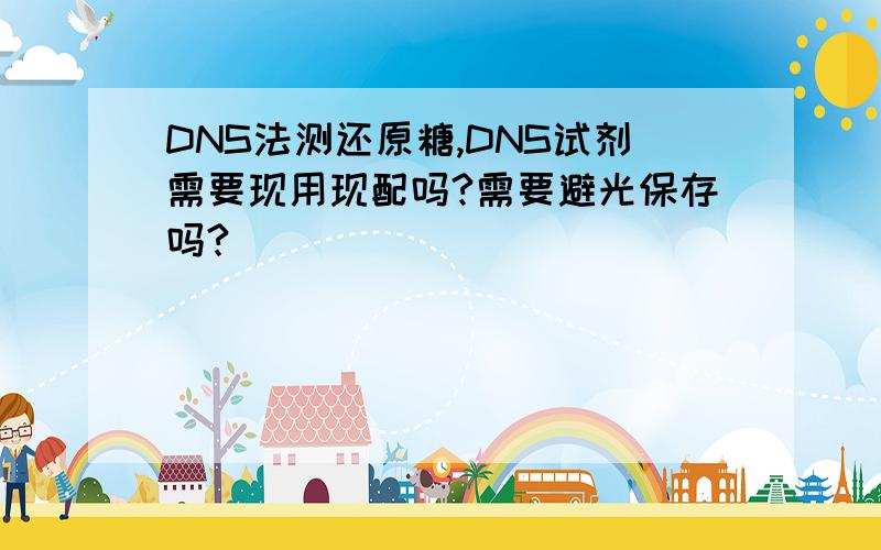 DNS法测还原糖,DNS试剂需要现用现配吗?需要避光保存吗?