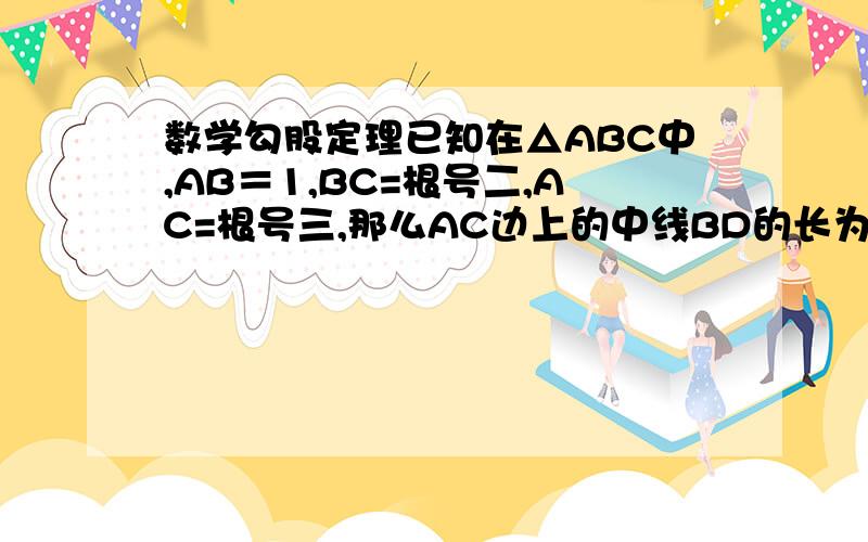 数学勾股定理已知在△ABC中,AB＝1,BC=根号二,AC=根号三,那么AC边上的中线BD的长为____