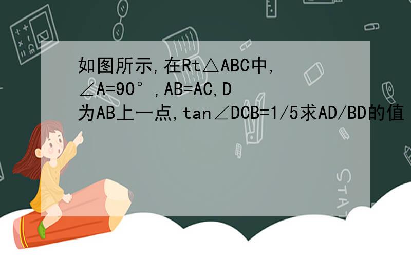 如图所示,在Rt△ABC中,∠A=90°,AB=AC,D为AB上一点,tan∠DCB=1/5求AD/BD的值