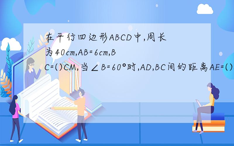 在平行四边形ABCD中,周长为40cm,AB=6cm,BC=()CM,当∠B=60°时,AD,BC间的距离AE=()cm,S平行四边形ABCD=（)cm².
