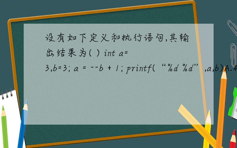 设有如下定义和执行语句,其输出结果为( ) int a=3,b=3; a = --b + 1; printf(“%d %d”,a,b)A.4 2 B.3 2 C.2 3 D.2 2