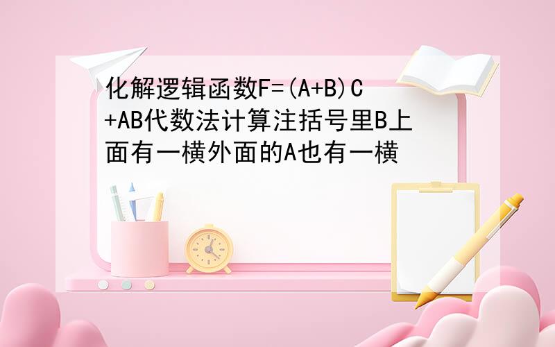 化解逻辑函数F=(A+B)C+AB代数法计算注括号里B上面有一横外面的A也有一横