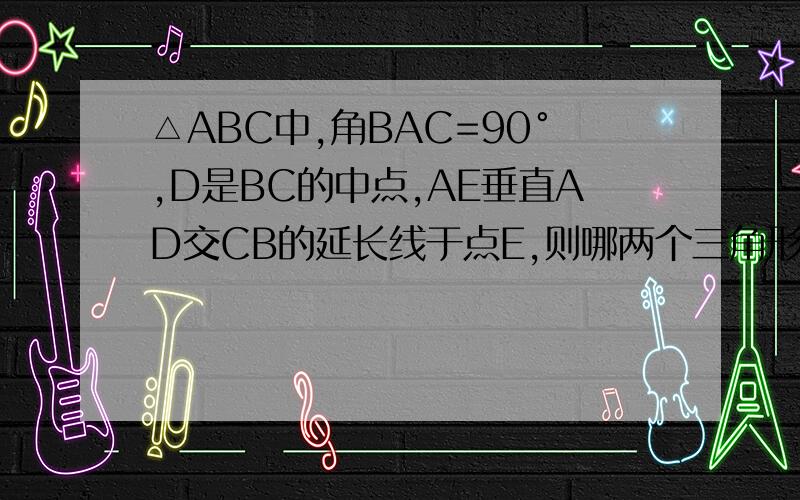 △ABC中,角BAC=90°,D是BC的中点,AE垂直AD交CB的延长线于点E,则哪两个三角形相似A、△AED相似于△ACB B、△AEB相似于△ACD C、△BAE相似于△ACE D、△AEC相似于△DAC请具体说下理由