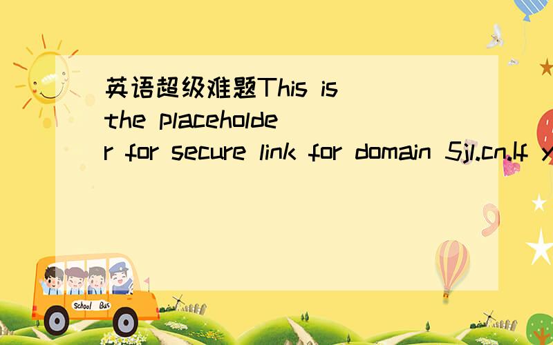 英语超级难题This is the placeholder for secure link for domain 5jl.cn.If you see this page after uploading site content you probably have not replaced the index.html file.This page has been automatically generated by Server Administrator翻译