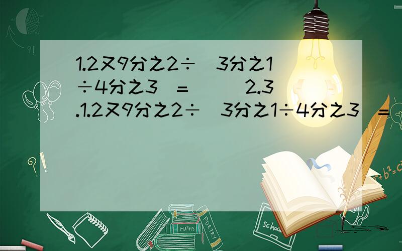 1.2又9分之2÷（3分之1÷4分之3）=（ ） 2.3.1.2又9分之2÷（3分之1÷4分之3）=（ ）2.3.2×4分之3-1又5分之2÷12分之7=（ ）3.5分之2×（1.4-3分之2）÷15分之8+0.45=（ ）