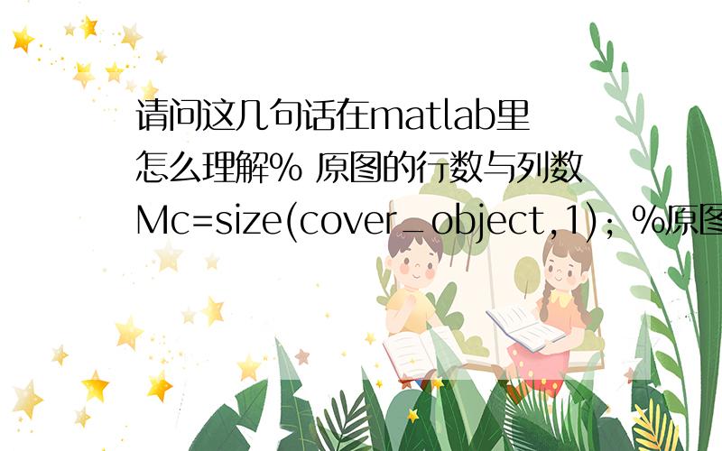 请问这几句话在matlab里怎么理解% 原图的行数与列数Mc=size(cover_object,1); %原图的行数Nc=size(cover_object,2); %原图的列数% 水印的行数与列数Mm=size(message,1); %水印的行数Nm=size(message,2); %水印的列数Mc