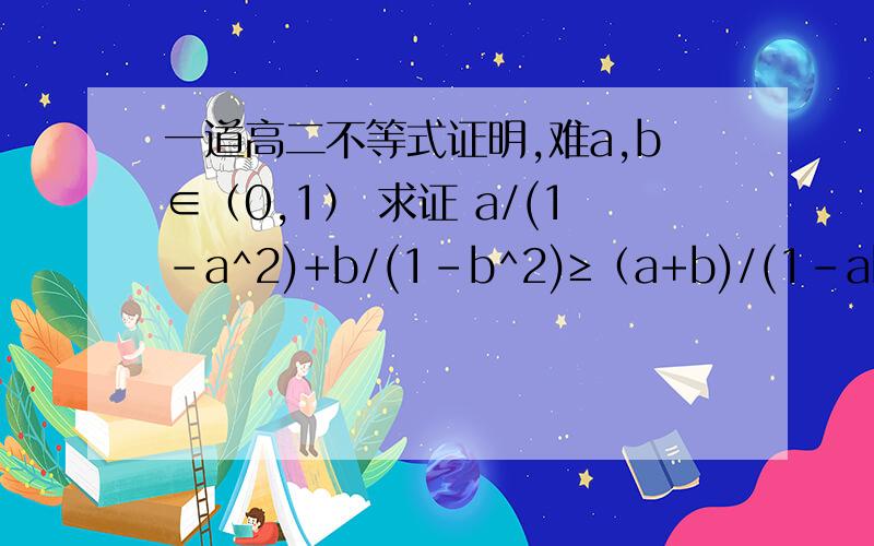 一道高二不等式证明,难a,b∈（0,1） 求证 a/(1-a^2)+b/(1-b^2)≥（a+b)/(1-ab)