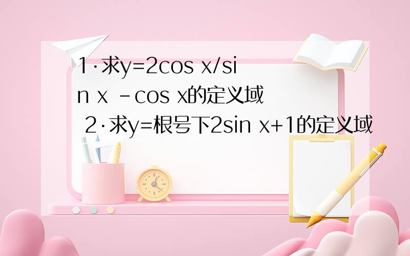 1·求y=2cos x/sin x -cos x的定义域 2·求y=根号下2sin x+1的定义域