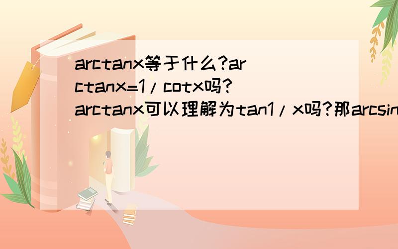 arctanx等于什么?arctanx=1/cotx吗?arctanx可以理解为tan1/x吗?那arcsinx和arccosx是同一原理吗?