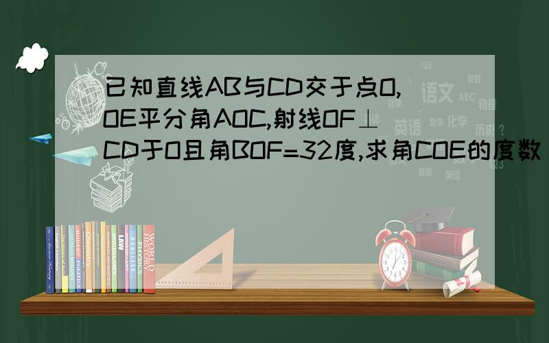 已知直线AB与CD交于点O,OE平分角AOC,射线OF⊥CD于O且角BOF=32度,求角COE的度数