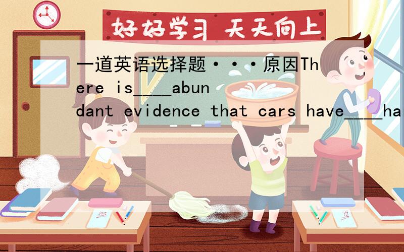 一道英语选择题···原因There is____abundant evidence that cars have____harmful effect on the environment.A.an;a B.an;/ c./,a D./;/
