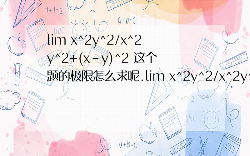 lim x^2y^2/x^2y^2+(x-y)^2 这个题的极限怎么求呢.lim x^2y^2/x^2y^2+(x-y)^2(x,y)-(0,0)怎么求极限哦.