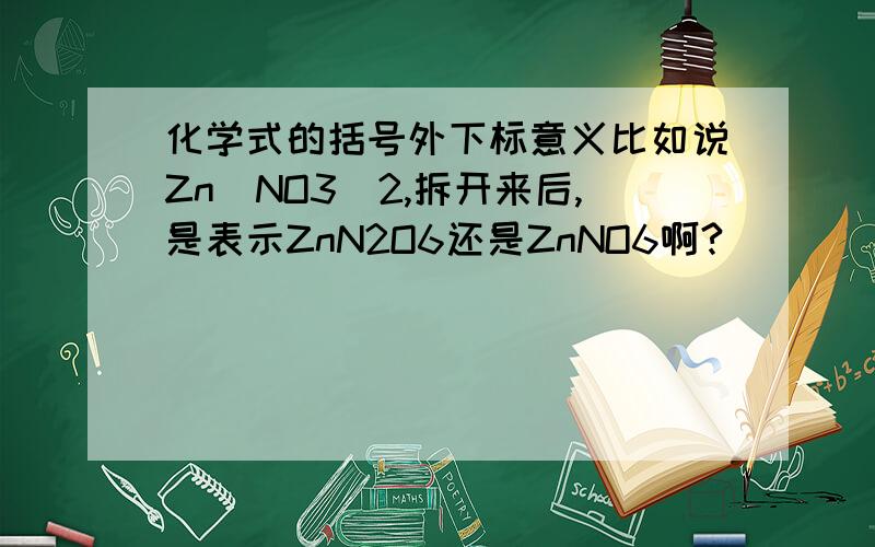 化学式的括号外下标意义比如说Zn（NO3）2,拆开来后,是表示ZnN2O6还是ZnNO6啊?