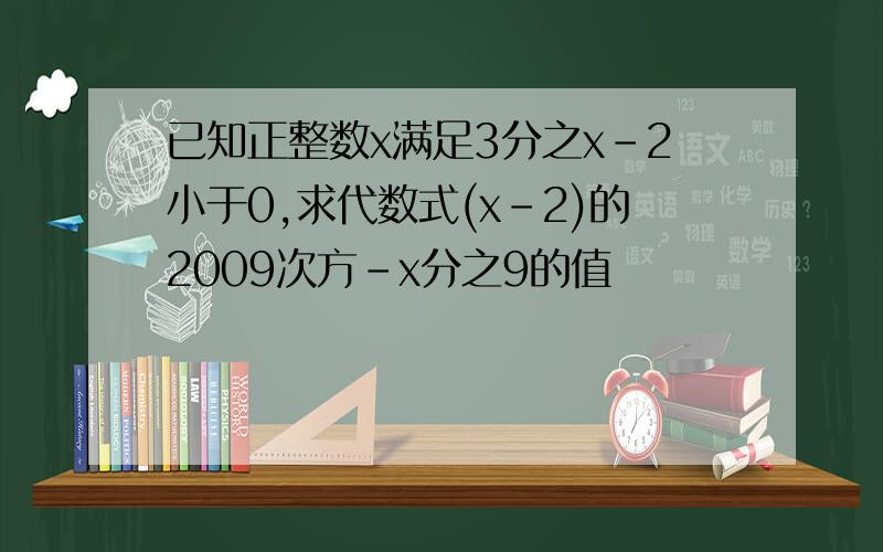 已知正整数x满足3分之x-2小于0,求代数式(x-2)的2009次方-x分之9的值