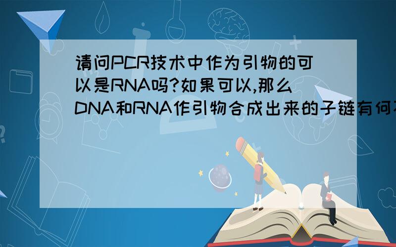 请问PCR技术中作为引物的可以是RNA吗?如果可以,那么DNA和RNA作引物合成出来的子链有何不同吗?