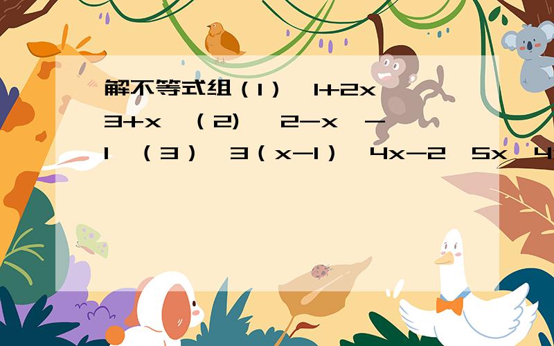 解不等式组（1）{1+2x＞3+x,（2) {2-x≤-1,（3）{3（x-1）＜4x-2,5x≤4x-1； 3＜x-1； -x/5＞x+1/2