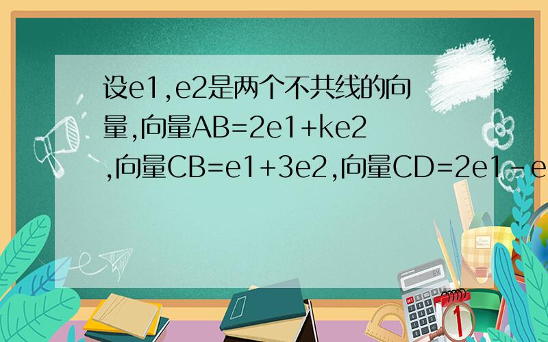 设e1,e2是两个不共线的向量,向量AB=2e1+ke2,向量CB=e1+3e2,向量CD=2e1-e2,若A、B、D三点共线,求k的值