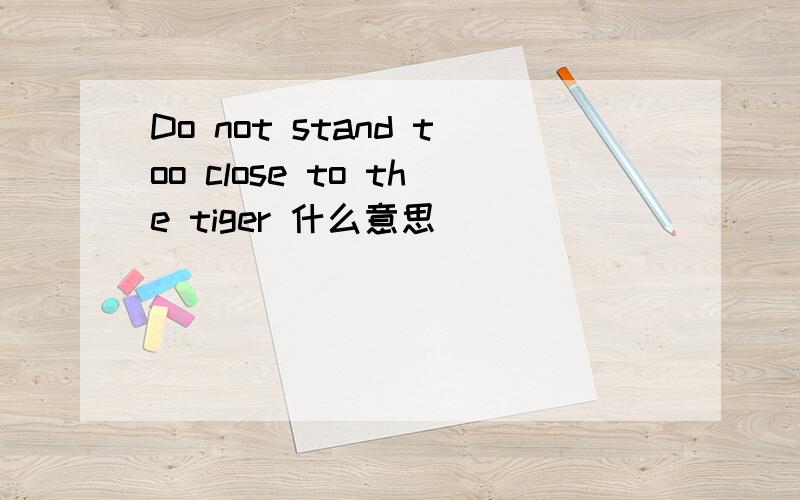 Do not stand too close to the tiger 什么意思