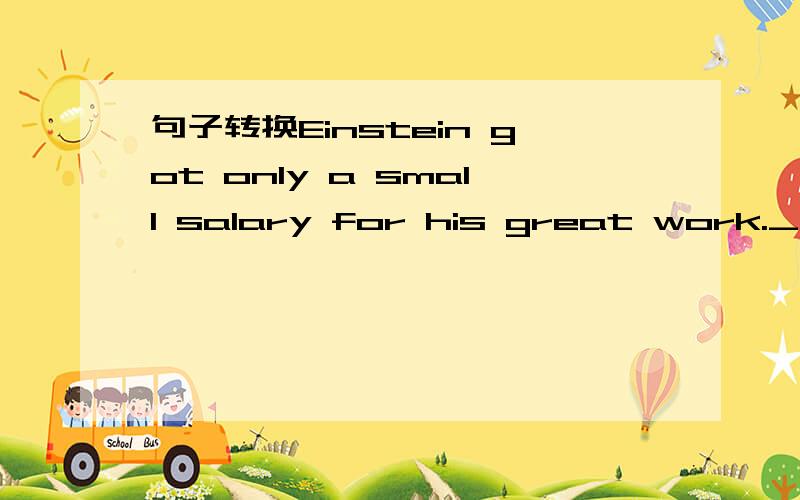 句子转换Einstein got only a small salary for his great work._____Einstein got for his great work was______ _____ ______a small salary