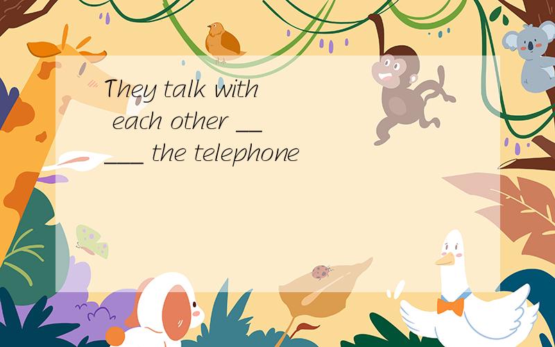 They talk with each other _____ the telephone