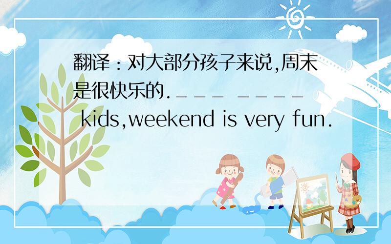 翻译：对大部分孩子来说,周末是很快乐的.___ ____ kids,weekend is very fun.
