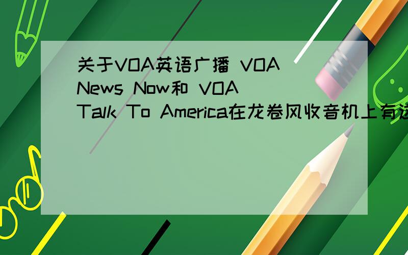 关于VOA英语广播 VOA News Now和 VOA Talk To America在龙卷风收音机上有这两个频道,请问哪个更适合初学者听?还有这两个部分分别讲的是什么内容?听过的介绍下.纠结中.还有想培养语感，听这个管
