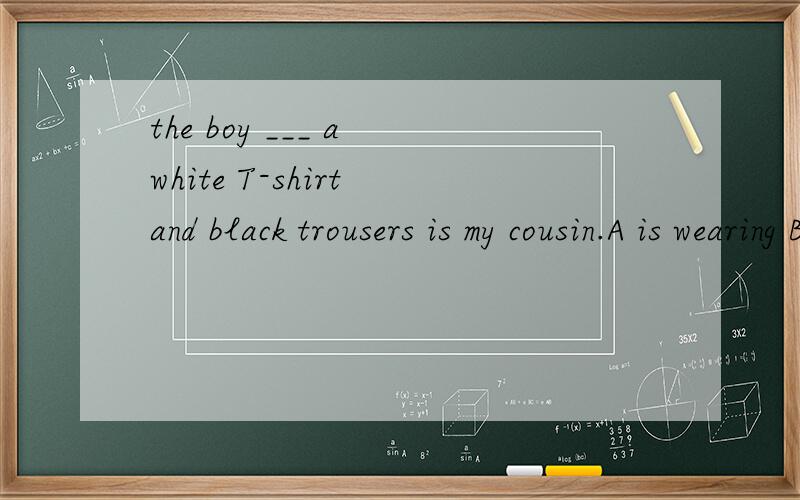 the boy ___ a white T-shirt and black trousers is my cousin.A is wearing B who wearing C wearingD which is wearing