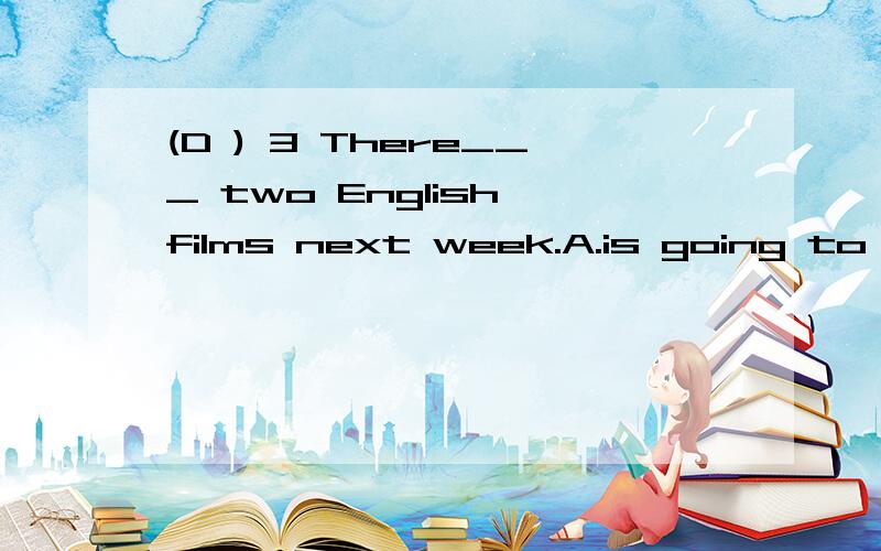 (D ) 3 There___ two English films next week.A.is going to be B.are going to have C.will have D.are going to be