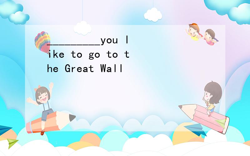_________you like to go to the Great Wall