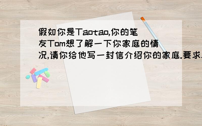 假如你是Taotao,你的笔友Tom想了解一下你家庭的情况,请你给他写一封信介绍你的家庭.要求50个单词左右.
