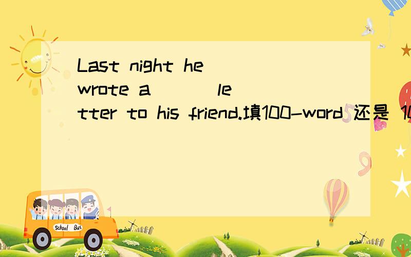 Last night he wrote a ( ) letter to his friend.填100-word 还是 100 words