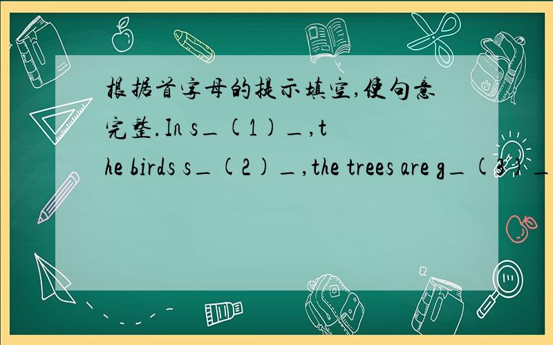 根据首字母的提示填空,使句意完整.In s_(1)_,the birds s_(2)_,the trees are g_(3)_.the days get _(4)_.I like s_(5)_,because i can s_(6)_.I like summer,because i can wear s_(7)_.A_(8)_ means rain and wet street.It means y_(9)_leaves.W_(10)