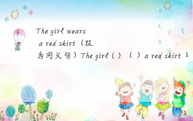 The girl wears a red skirt（改为同义句）The girl ( ) （ ）a red skirt