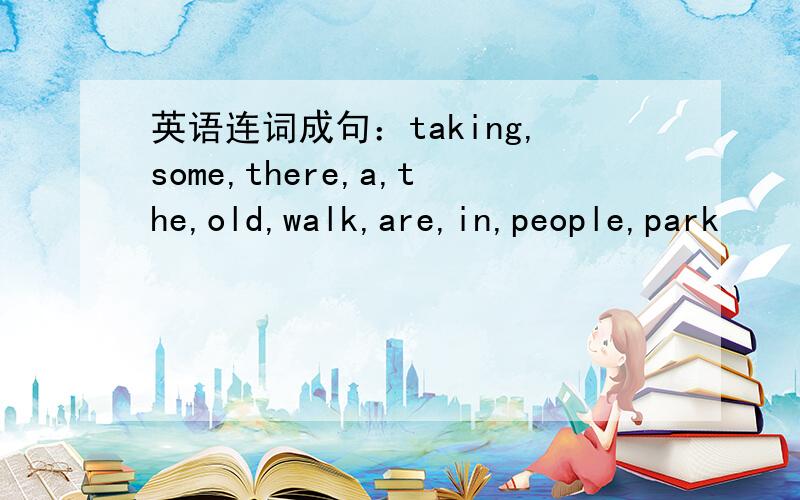 英语连词成句：taking,some,there,a,the,old,walk,are,in,people,park