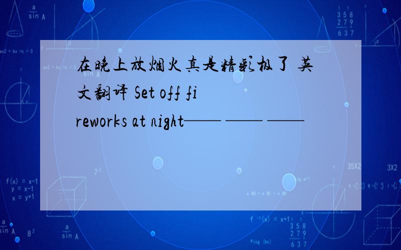 在晚上放烟火真是精彩极了 英文翻译 Set off fireworks at night—— —— ——
