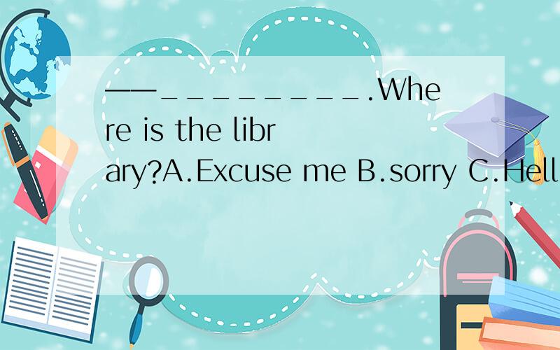 ——________.Where is the library?A.Excuse me B.sorry C.Hello,please call me