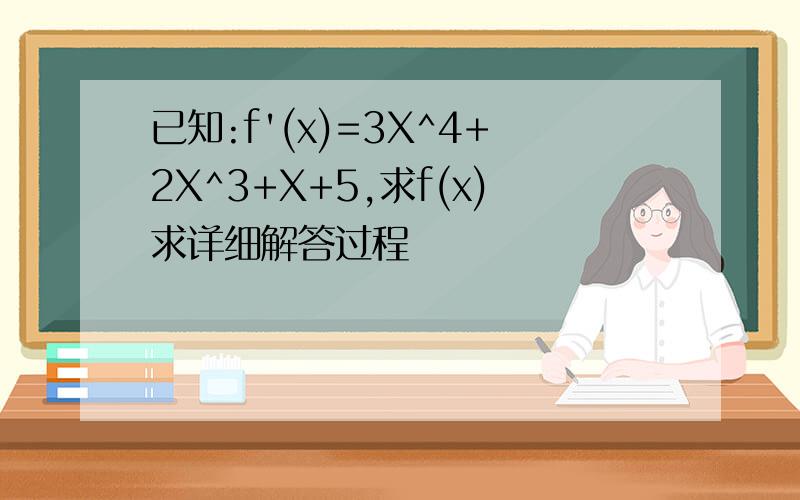 已知:f'(x)=3X^4+2X^3+X+5,求f(x)求详细解答过程