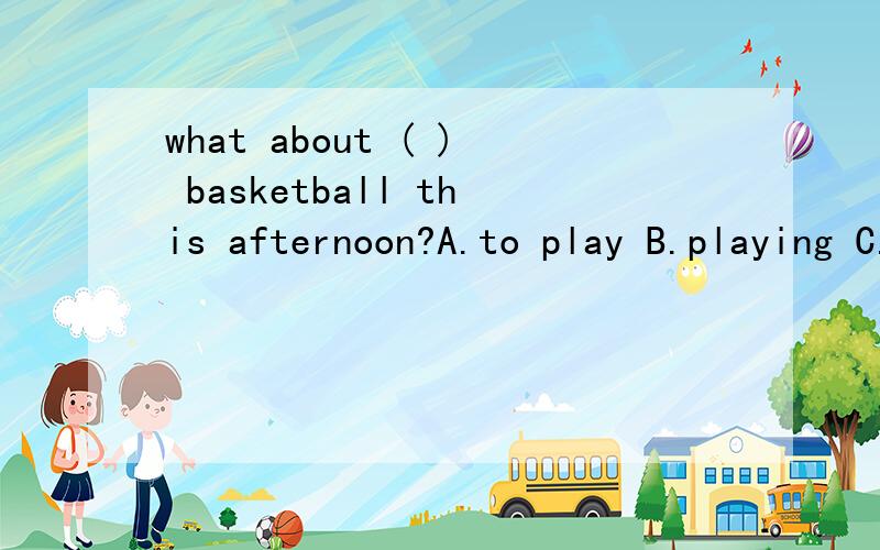 what about ( ) basketball this afternoon?A.to play B.playing C.play