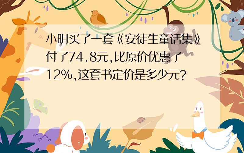 小明买了一套《安徒生童话集》付了74.8元,比原价优惠了12%,这套书定价是多少元?