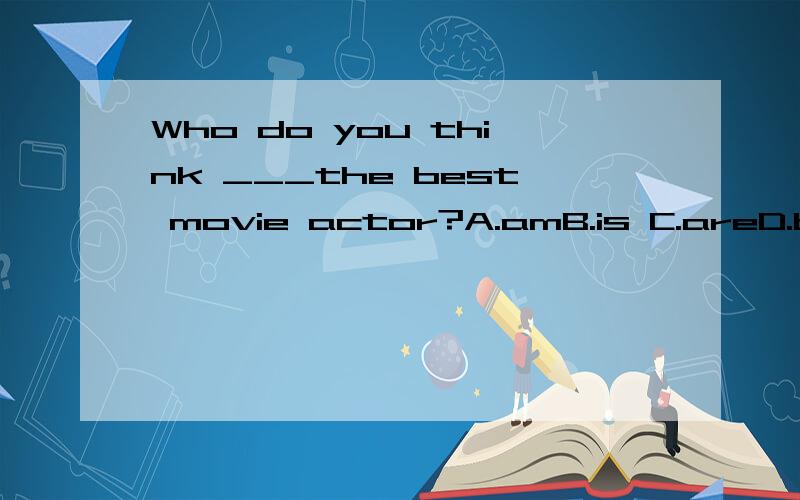 Who do you think ___the best movie actor?A.amB.is C.areD.be