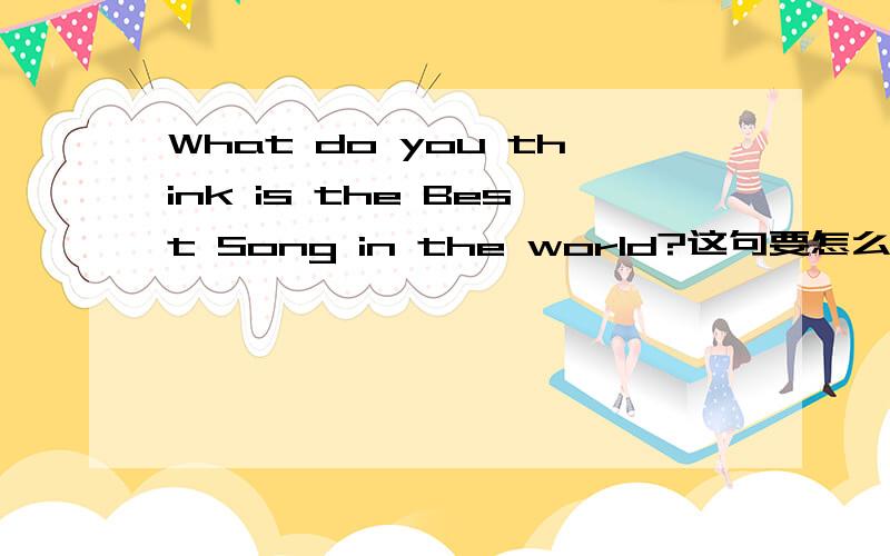What do you think is the Best Song in the world?这句要怎么译,这段的一般句要怎么写?上面问的的是从句吗?i think ** is the Best Song in the world这样的一般句可以吗?大家为什么要把is放到后面it is the Best Song i